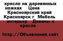 кресло на деревянных ножках. › Цена ­ 1 200 - Красноярский край, Красноярск г. Мебель, интерьер » Диваны и кресла   